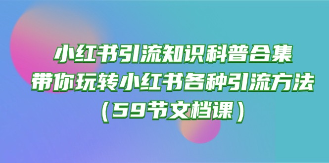 (10223期)小红书引流知识科普合集,带你玩转小红书各种引流方法(59节文档课)-积流资源站