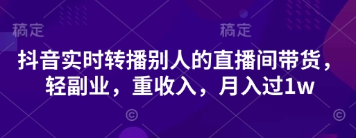抖音实时转播别人的直播间带货,轻副业,重收入,月入过1w-积流资源站