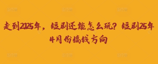 走到2025年,短剧还能怎么玩?短剧25年4月份搞钱方向-积流资源站