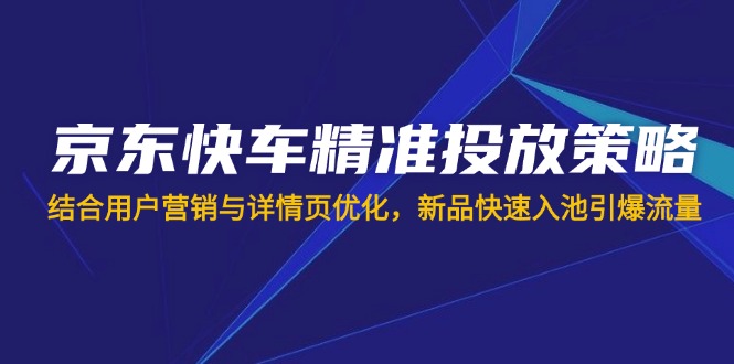 (14185期)京东快车精准投放策略,结合用户营销与详情页优化,新品快速入池引爆流量-积流资源站