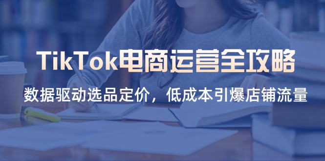 (14343期)TikTok电商运营全攻略,数据驱动选品定价,低成本引爆店铺流量-积流资源站