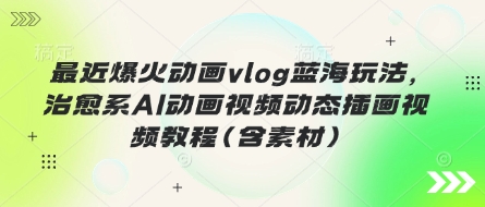 最近爆火动画vlog蓝海玩法,治愈系AI动画视频动态插画视频教程(含素材)-积流资源站