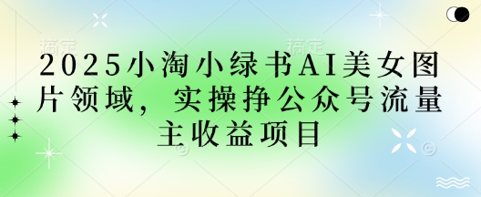 2025小绿书AI美女图片领域,实操挣公众号流量主收益项目-积流资源站