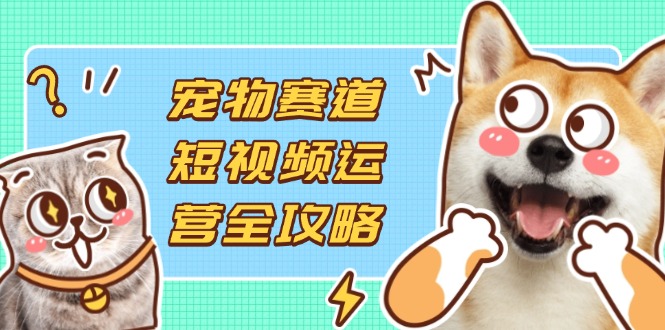 (14345期)宠物赛道短视频运营全攻略,选品拍摄剪辑实操,实现流量到收益转化-积流资源站