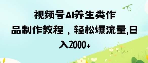 视频号ai养生类作品制作教程,轻松爆流量,日入数张-积流资源站