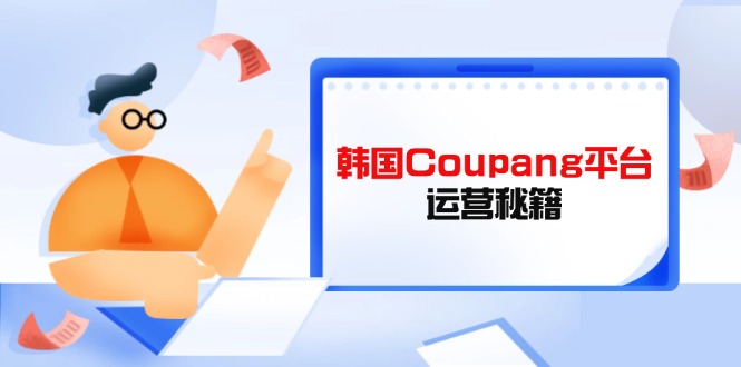（14214期）韩国Coupang平台运营秘籍，酷胖卖家必修课，助力卖家提升平台竞争力-积流资源站