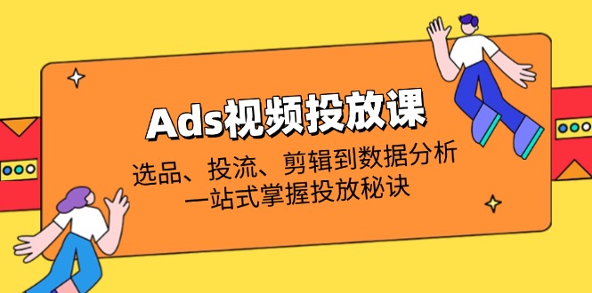 (14258期)Ads视频投放课全解析:选品、投流、剪辑到数据分析,一站式掌握投放秘诀-积流资源站