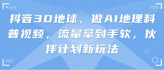 抖音3D地球，做AI地理科普视频，流量拿到手软，伙伴计划新玩法-积流资源站