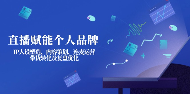 （14158期）直播赋能个人品牌：IP人设塑造、内容策划、连麦运营、带货转化及复盘优化-积流资源站