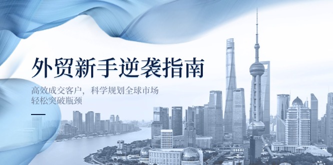 (14201期)外贸新手逆袭指南:高效成交客户,科学规划全球市场,轻松突破瓶颈-积流资源站