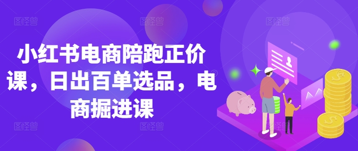 小红书电商陪跑正价课,小红书官方认证电商讲师教学,日出百单选品,电商掘进课-积流资源站