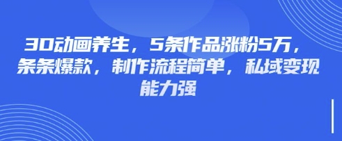 3D动画养生，5条作品涨粉5万，条条爆款，制作流程简单，私域变现能力强-积流资源站