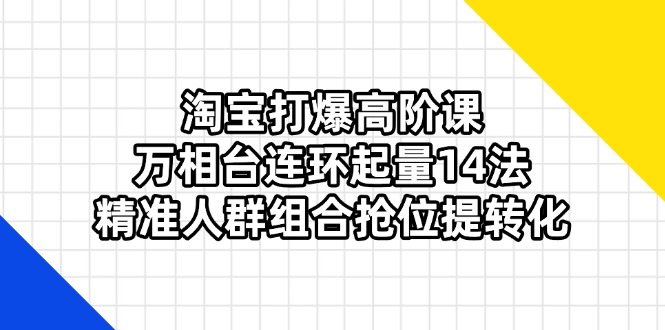 (14298期)淘宝打爆高阶课:万相台连环起量14法,精准人群组合抢位提转化-积流资源站