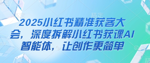 2025小红书精准获客大会,深度拆解小红书获课AI智能体,让创作更简单-积流资源站