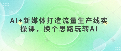 AI+新媒体打造流量生产线实操课,换个思路玩转AI-积流资源站