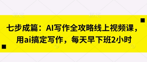 七步成篇:AI写作全攻略线上视频课,用ai搞定写作,每天早下班2小时-积流资源站