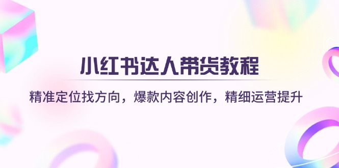 (14142期)小红书达人带货教程:精准定位找方向,爆款内容创作,精细运营提升-积流资源站