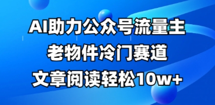 公众号流量主老物件冷门赛道,AI助力,文章阅读轻松10w+,全流程详细教程-积流资源站
