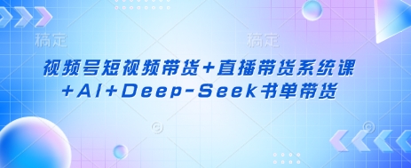 视频号短视频带货+直播带货系统课+AI+Deep-Seek书单带货-积流资源站