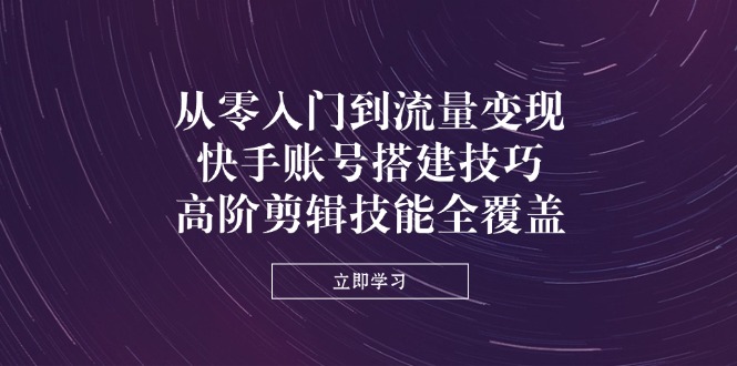 （14313期）从零入门到流量变现，快手账号搭建技巧，高阶剪辑技能全覆盖-积流资源站